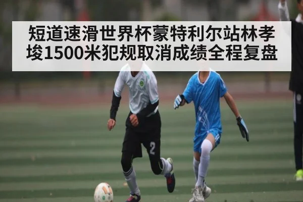 短道速滑世界杯蒙特利尔站林孝埈1500米犯规取消成绩全程复盘 - kaiyun
